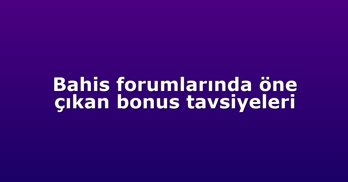 Bahis forumlarında öne çıkan bonus tavsiyeleri