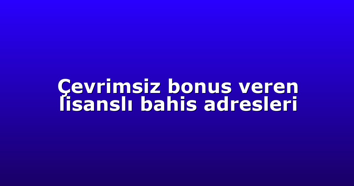 Çevrimsiz bonus veren lisanslı bahis adresleri