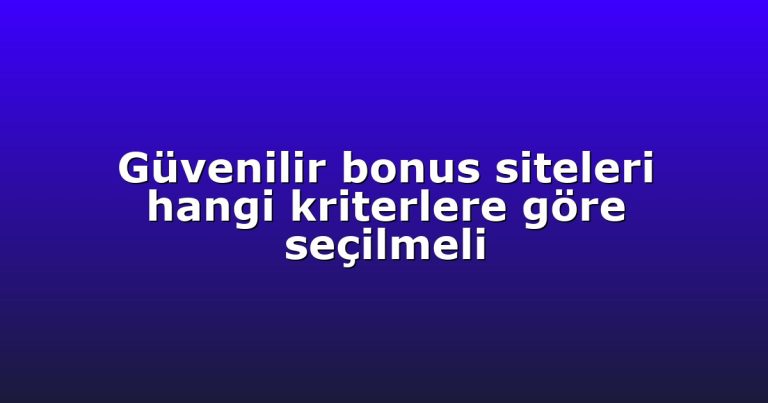 Güvenilir bonus siteleri hangi kriterlere göre seçilmeli