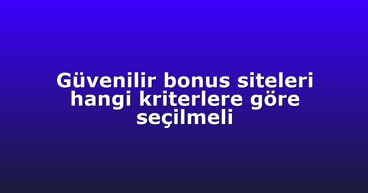 Güvenilir bonus siteleri hangi kriterlere göre seçilmeli
