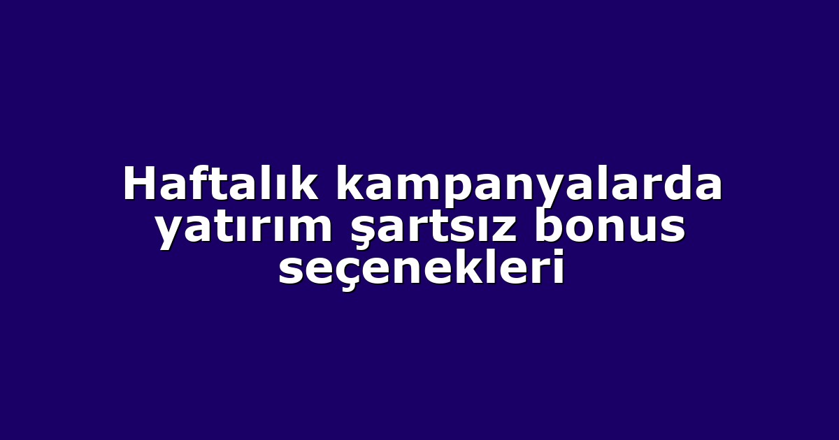 Haftalık kampanyalarda yatırım şartsız bonus seçenekleri