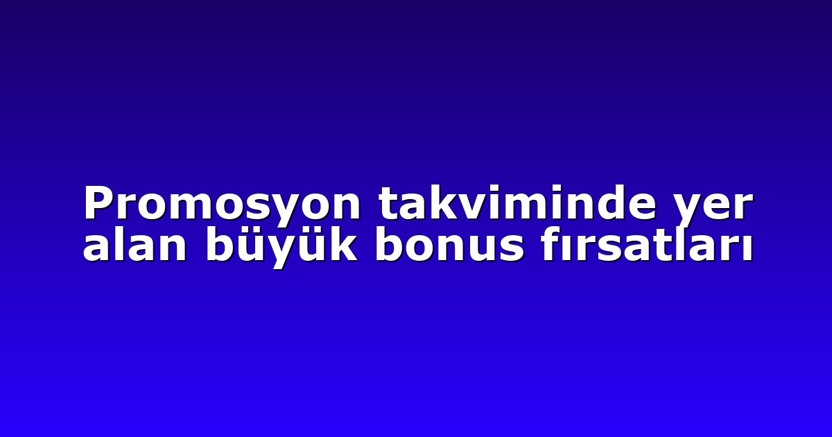 Promosyon takviminde yer alan büyük bonus fırsatları