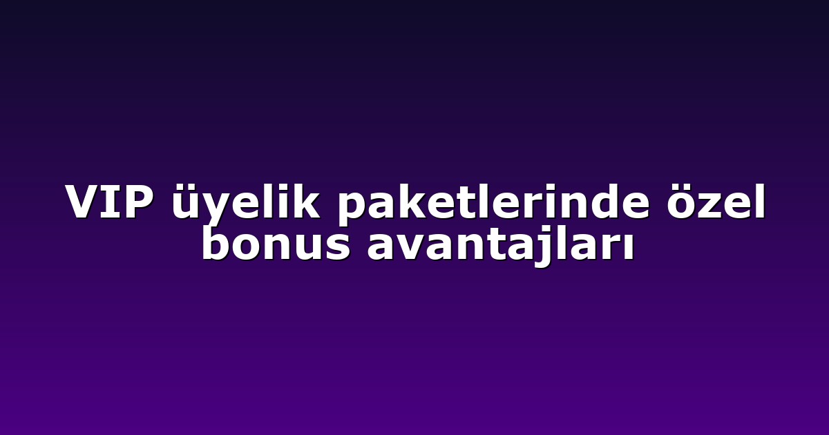 VIP üyelik paketlerinde özel bonus avantajları