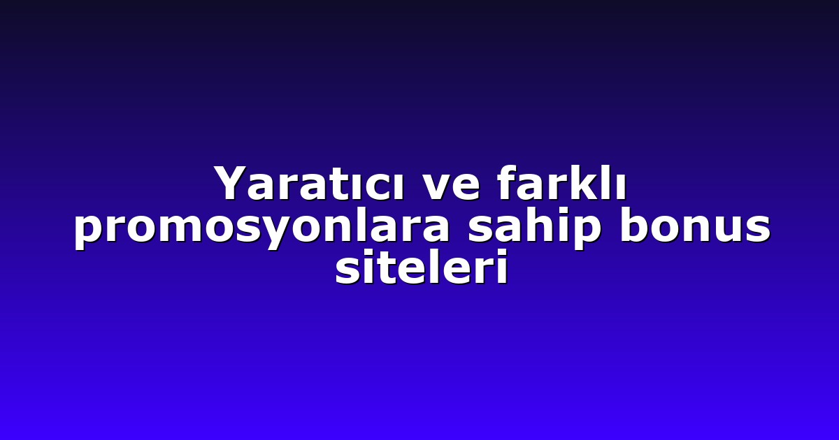 Yaratıcı ve farklı promosyonlara sahip bonus siteleri