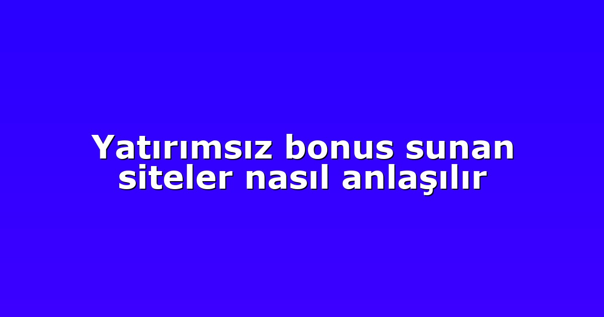 Yatırımsız bonus sunan siteler nasıl anlaşılır