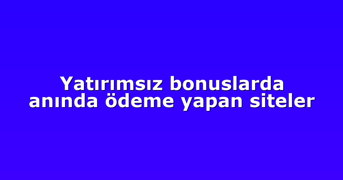 Yatırımsız bonuslarda anında ödeme yapan siteler