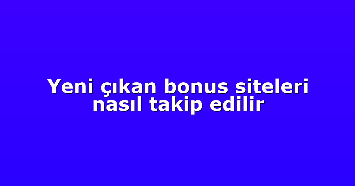 Yeni çıkan bonus siteleri nasıl takip edilir