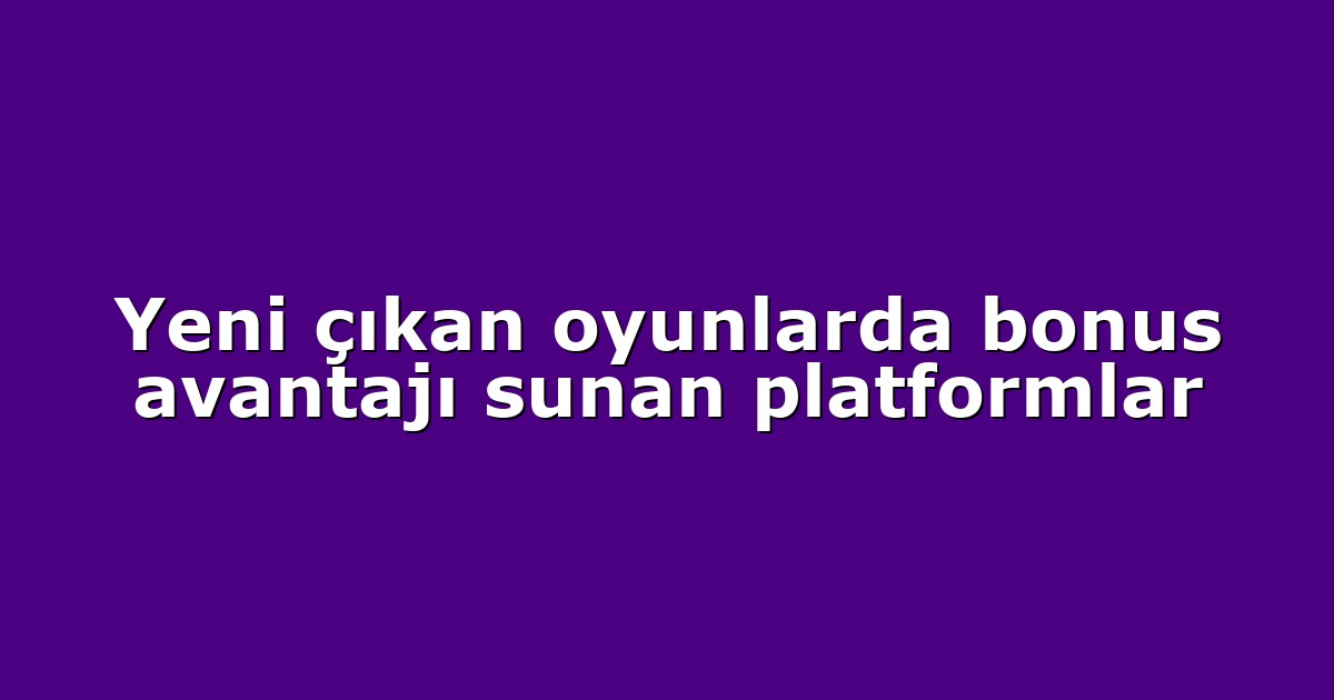 Yeni çıkan oyunlarda bonus avantajı sunan platformlar
