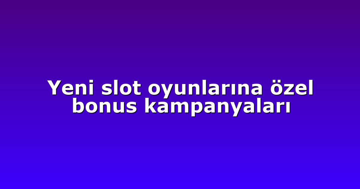 Yeni slot oyunlarına özel bonus kampanyaları
