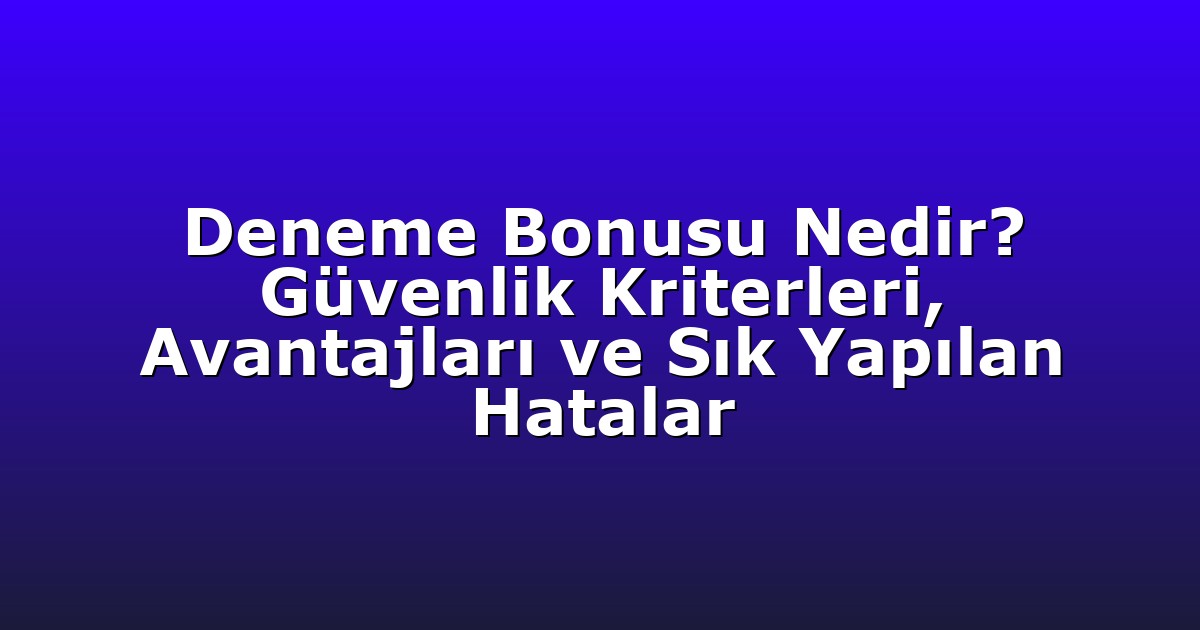 Deneme Bonusu Nedir? Güvenlik Kriterleri, Avantajları ve Sık Yapılan Hatalar