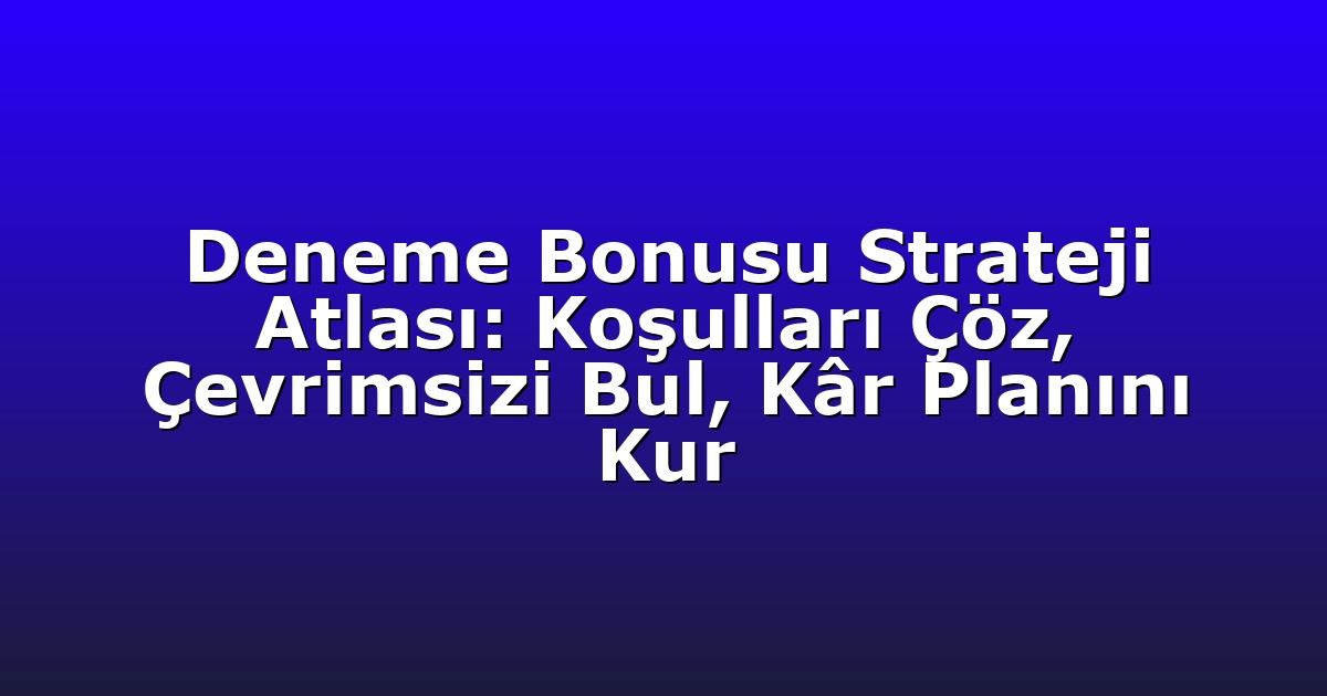 Deneme Bonusu Strateji Atlası: Koşulları Çöz, Çevrimsizi Bul, Kâr Planını Kur