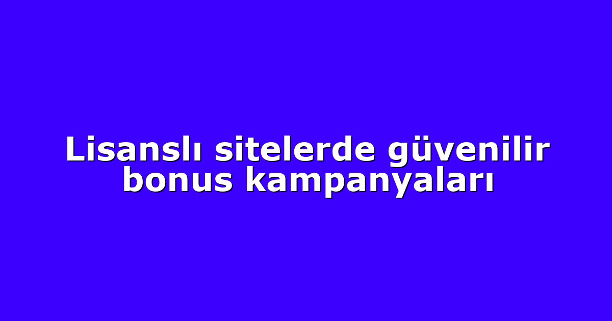 Lisanslı sitelerde güvenilir bonus kampanyaları