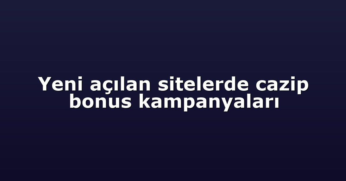 Yeni açılan sitelerde cazip bonus kampanyaları